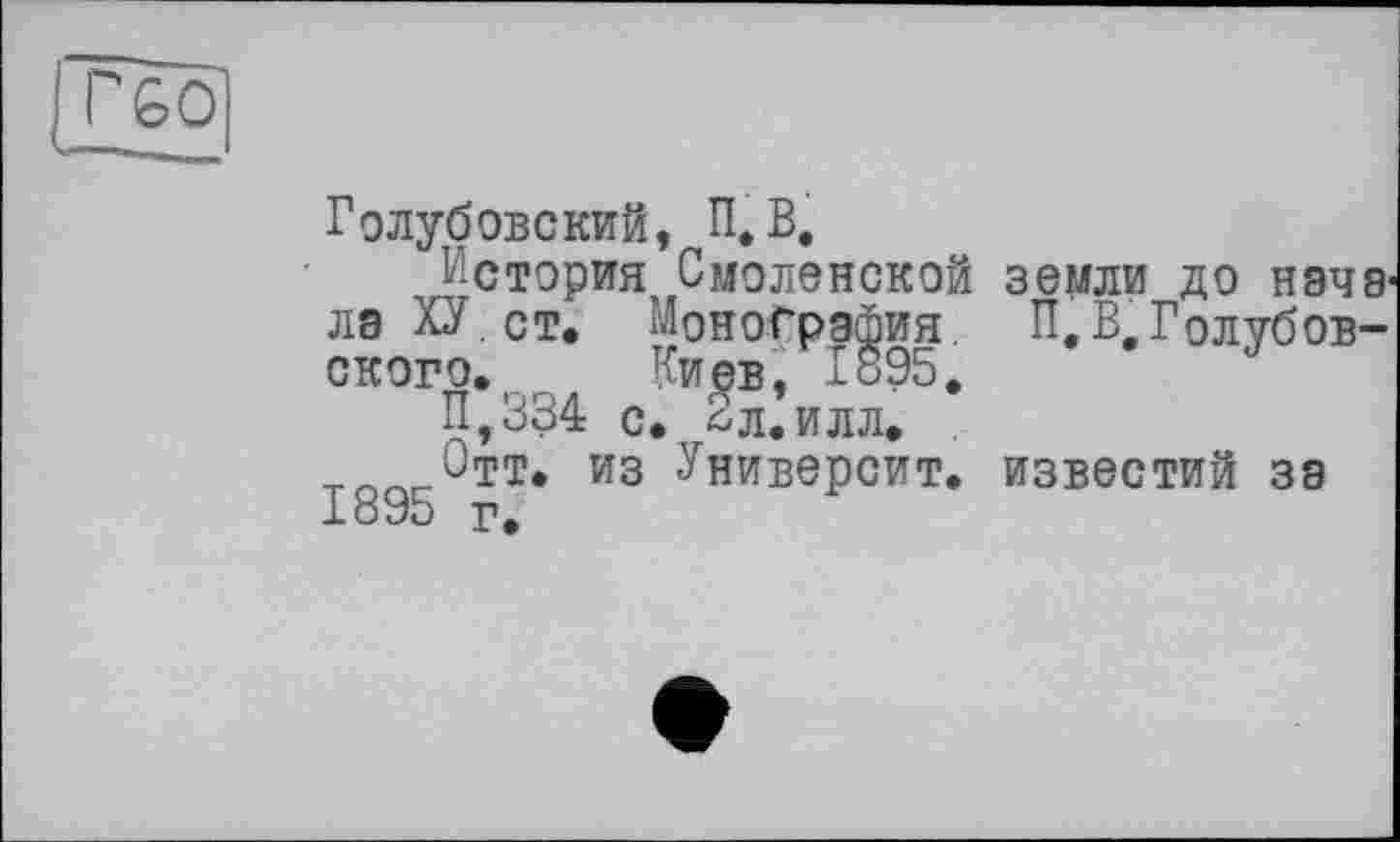 ﻿Гбо
Голубовский, П,В.
История Смоленской земли до начала ХУ. ст. Монография П. В,Голубовского. Киев, 1895,
П,334 с. 2л. илл. .
т_ Отт. из Университ. известий за 1895 г.